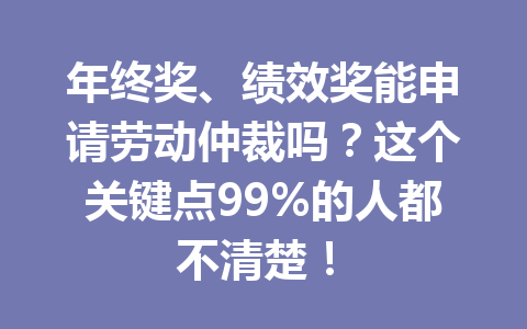 年终奖、绩效奖能申请劳动仲裁吗?这个关键点99%的人都不清楚! 三