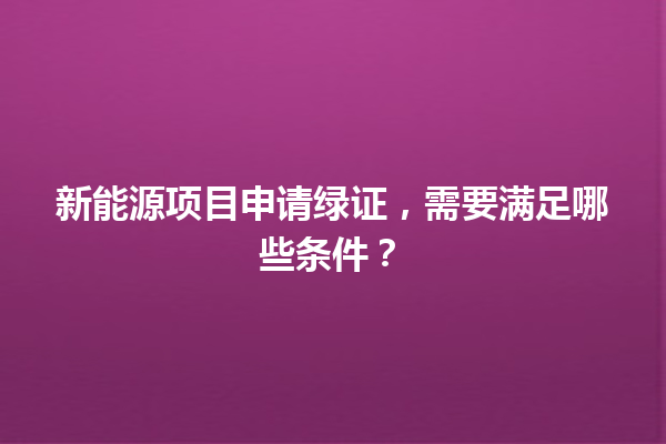 新能源项目申请绿证，需要满足哪些条件？ 一