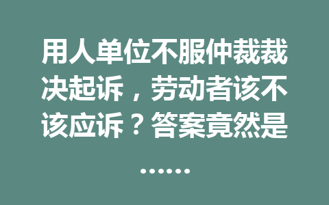 用人单位不服仲裁裁决起诉,劳动者该不该应诉?答案竟然是…… 三
