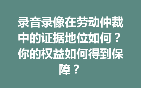 录音录像在劳动仲裁中的证据地位如何？你的权益如何得到保障？ 二