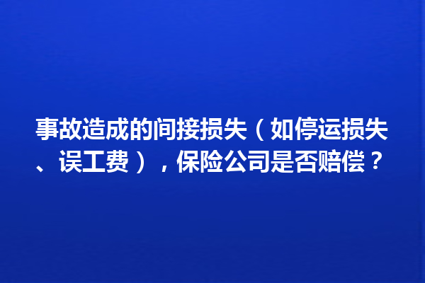 事故造成的间接损失(如停运损失、误工费),保险公司是否赔偿? 一