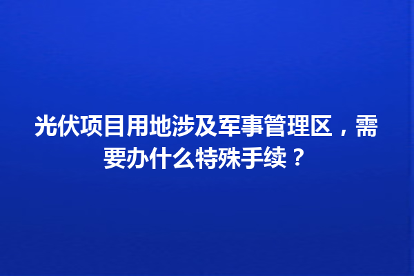 光伏项目用地涉及军事管理区，需要办什么特殊手续？ 一