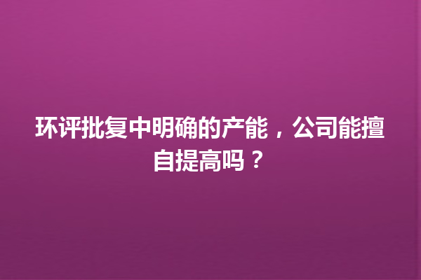 环评批复中明确的产能，公司能擅自提高吗？ 一