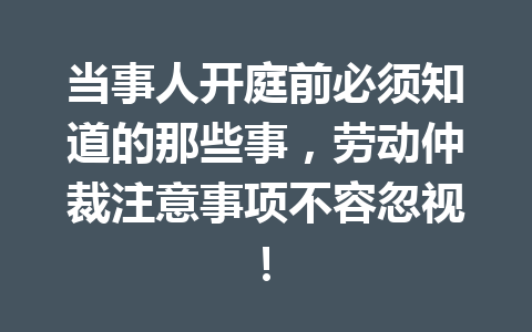 当事人开庭前必须知道的那些事,劳动仲裁注意事项不容忽视! 三