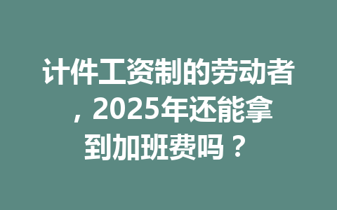 计件工资制的劳动者，2025年还能拿到加班费吗？ 三