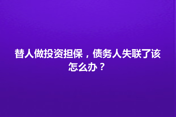 替人做投资担保,债务人失联了该怎么办? 一