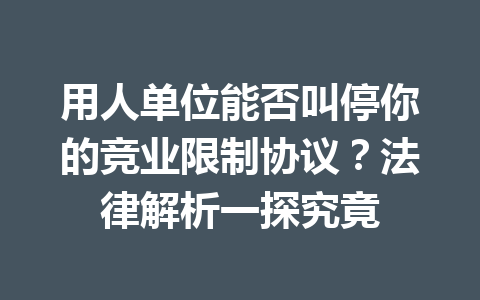 用人单位能否叫停你的竞业限制协议？法律解析一探究竟 二