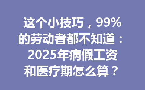 这个小技巧，99%的劳动者都不知道：2025年病假工资和医疗期怎么算？ 三