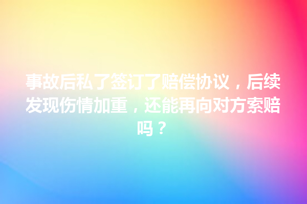 事故后私了签订了赔偿协议,后续发现伤情加重,还能再向对方索赔吗? 一