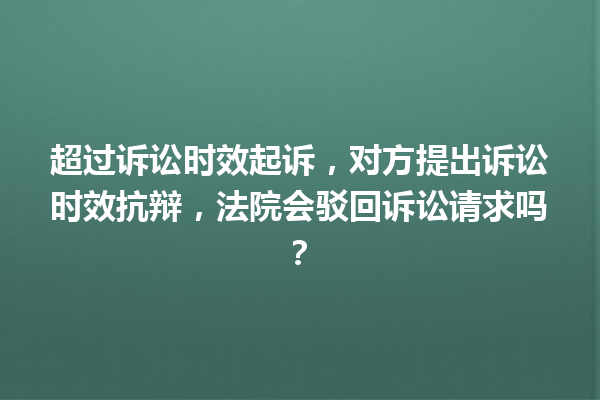 超过诉讼时效起诉，对方提出诉讼时效抗辩，法院会驳回诉讼请求吗？ 一