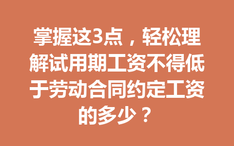 掌握这3点，轻松理解试用期工资不得低于劳动合同约定工资的多少？ 二