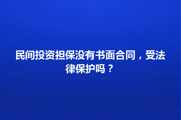 民间投资担保没有书面合同，受法律保护吗？ 一
