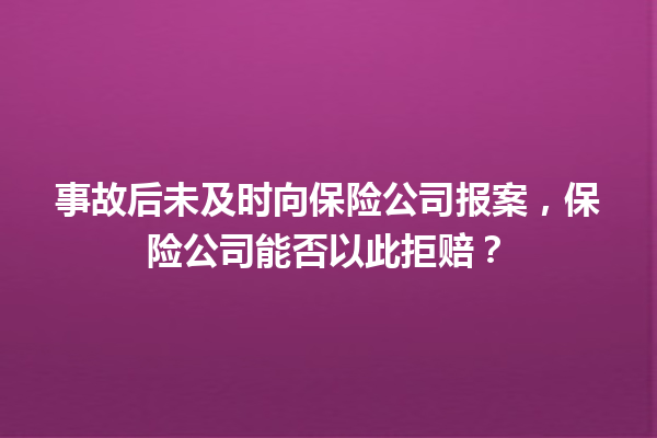 事故后未及时向保险公司报案，保险公司能否以此拒赔？ 一