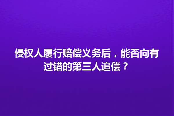 侵权人履行赔偿义务后，能否向有过错的第三人追偿？ 三