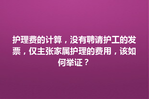 护理费的计算，没有聘请护工的发票，仅主张家属护理的费用，该如何举证？ 一