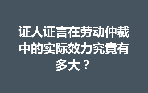 证人证言在劳动仲裁中的实际效力究竟有多大？ 二