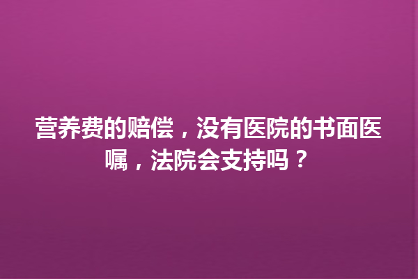 营养费的赔偿，没有医院的书面医嘱，法院会支持吗？ 一
