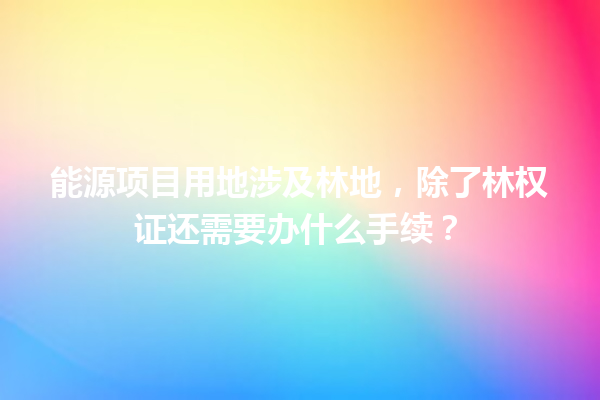 能源项目用地涉及林地，除了林权证还需要办什么手续？ 一