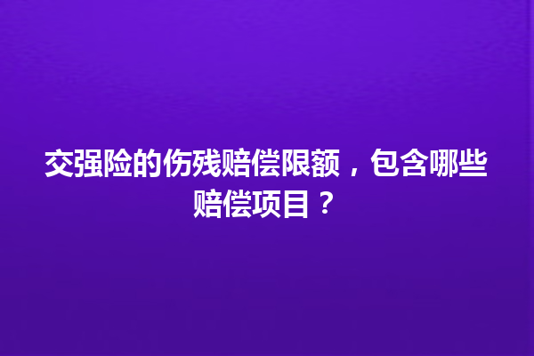 交强险的伤残赔偿限额，包含哪些赔偿项目？ 一