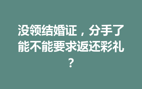 没领结婚证,分手了能不能要求返还彩礼? 一