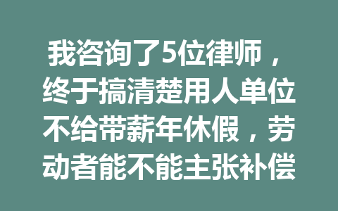 我咨询了5位律师,终于搞清楚用人单位不给带薪年休假,劳动者能不能主张补偿 三