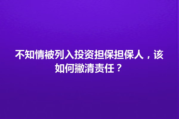 不知情被列入投资担保担保人,该如何撇清责任? 一
