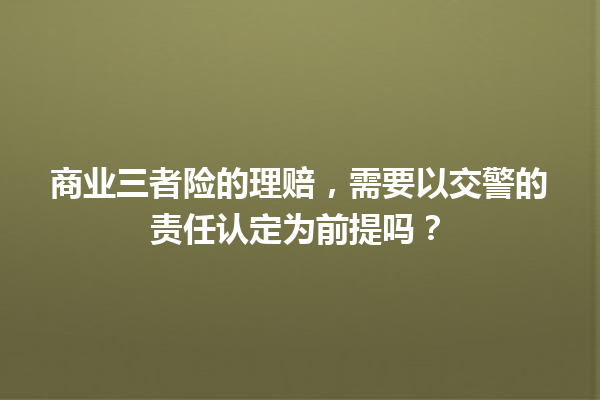 商业三者险的理赔,需要以交警的责任认定为前提吗? 一