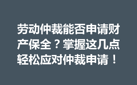 劳动仲裁能否申请财产保全?掌握这几点轻松应对仲裁申请! 二