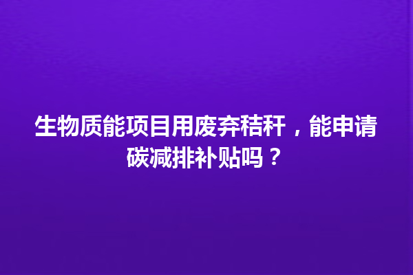 生物质能项目用废弃秸秆,能申请碳减排补贴吗? 一