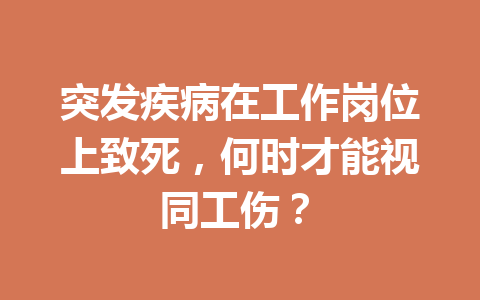 突发疾病在工作岗位上致死，何时才能视同工伤？ 三