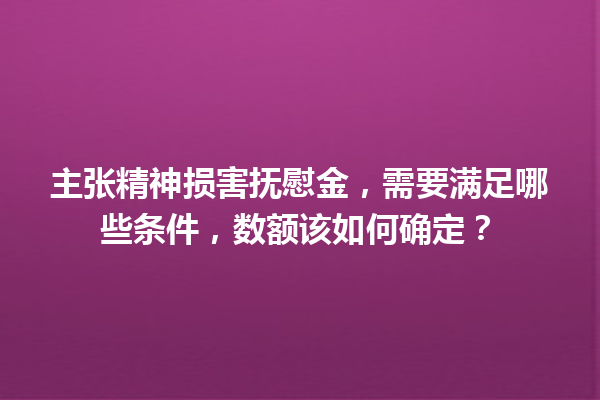 主张精神损害抚慰金,需要满足哪些条件,数额该如何确定? 一