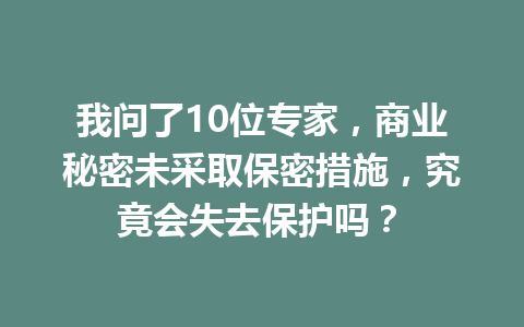 我问了10位专家,商业秘密未采取保密措施,究竟会失去保护吗? 一