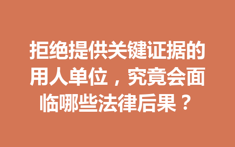 拒绝提供关键证据的用人单位，究竟会面临哪些法律后果？ 三