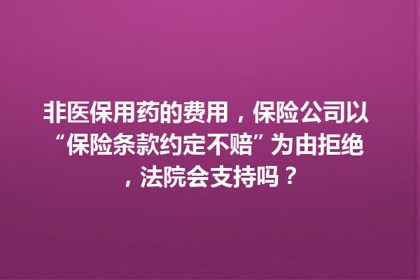 非医保用药的费用,保险公司以 “保险条款约定不赔” 为由拒绝,法院会支持吗? 一