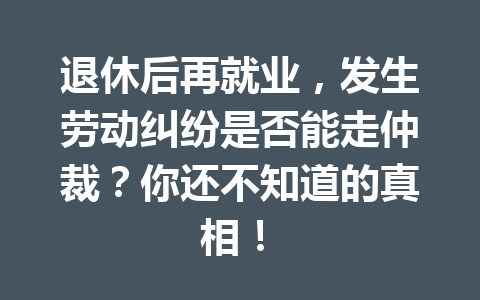 退休后再就业，发生劳动纠纷是否能走仲裁？你还不知道的真相！ 三