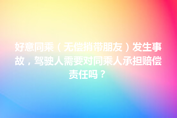好意同乘(无偿捎带朋友)发生事故,驾驶人需要对同乘人承担赔偿责任吗? 一