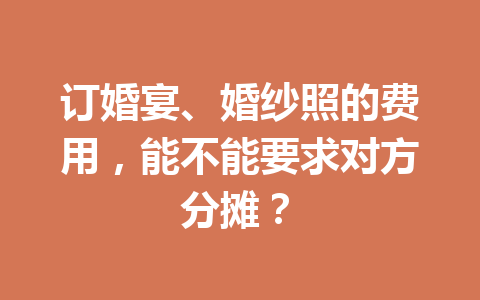 订婚宴、婚纱照的费用,能不能要求对方分摊? 一