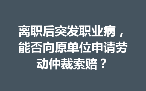 离职后突发职业病，能否向原单位申请劳动仲裁索赔？ 三