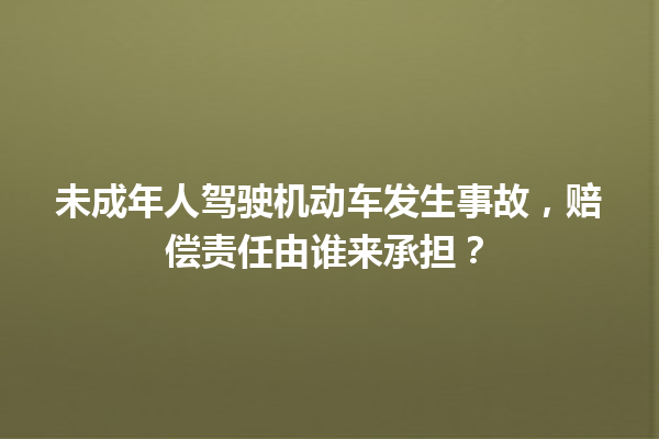 未成年人驾驶机动车发生事故，赔偿责任由谁来承担？ 一