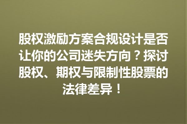 股权激励方案合规设计是否让你的公司迷失方向?探讨股权、期权与限制性股票的法律差异! 一