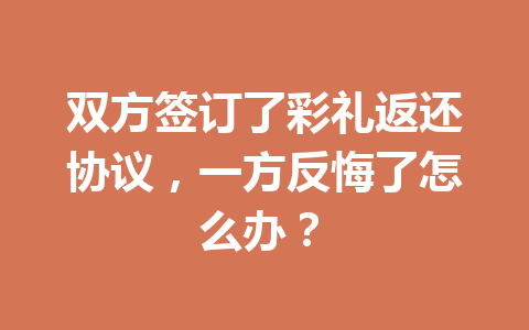 双方签订了彩礼返还协议,一方反悔了怎么办? 一
