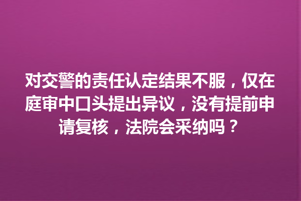 对交警的责任认定结果不服,仅在庭审中口头提出异议,没有提前申请复核,法院会采纳吗? 一