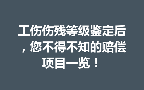 工伤伤残等级鉴定后，您不得不知的赔偿项目一览！ 三