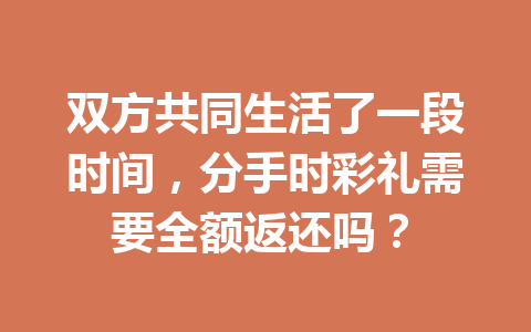 双方共同生活了一段时间，分手时彩礼需要全额返还吗？ 一