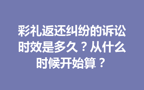 彩礼返还纠纷的诉讼时效是多久？从什么时候开始算？ 一