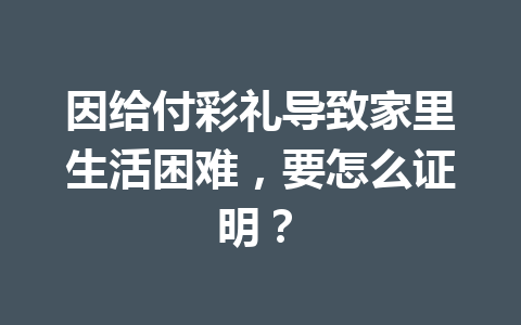 因给付彩礼导致家里生活困难，要怎么证明？ 一