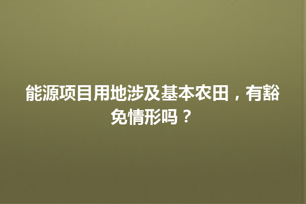 能源项目用地涉及基本农田,有豁免情形吗? 一