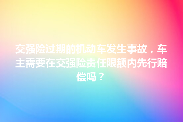 交强险过期的机动车发生事故，车主需要在交强险责任限额内先行赔偿吗？ 一