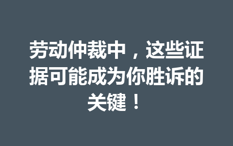 劳动仲裁中,这些证据可能成为你胜诉的关键! 三