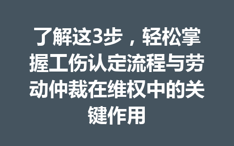 了解这3步，轻松掌握工伤认定流程与劳动仲裁在维权中的关键作用 三